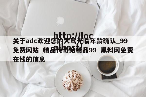 关于adc欢迎您的大驾光临年龄确认_99免费网站_精品传奇站精品99_黑料网免费在线的信息