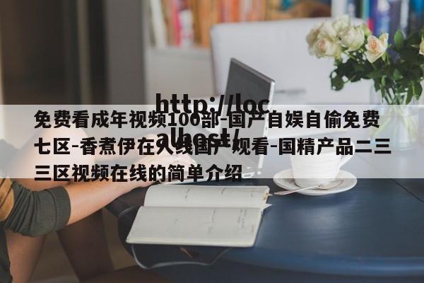 免费看成年视频100部-国产自娱自偷免费七区-香煮伊在人线国产观看-国精产品二三三区视频在线的简单介绍