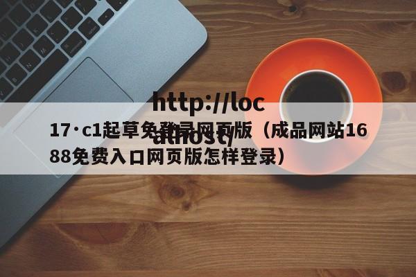 17·c1起草免登录网页版（成品网站1688免费入口网页版怎样登录）