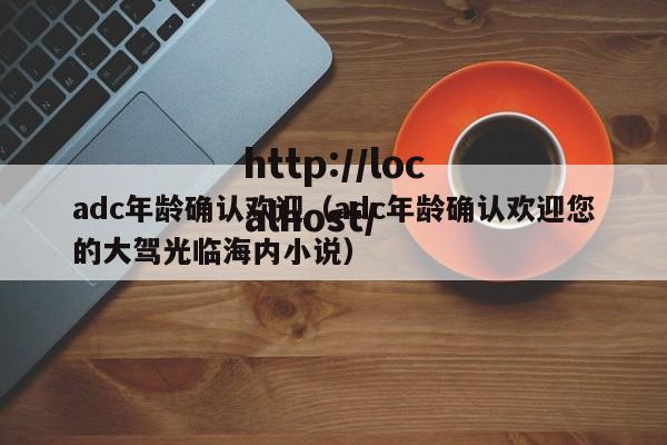 adc年龄确认欢迎（adc年龄确认欢迎您的大驾光临海内小说）