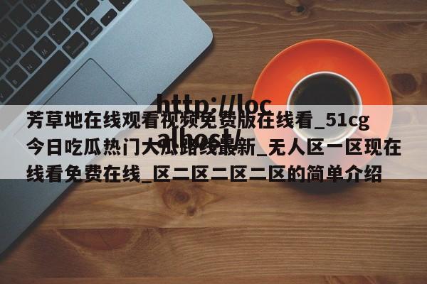 芳草地在线观看视频免费版在线看_51cg今日吃瓜热门大瓜路线最新_无人区一区现在线看免费在线_区二区二区二区的简单介绍