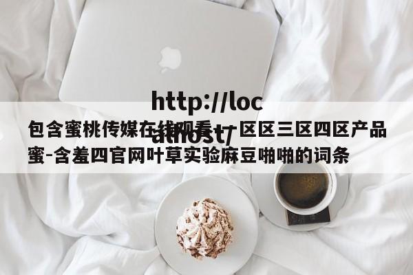 包含蜜桃传媒在线观看-一区区三区四区产品蜜-含羞四官网叶草实验麻豆啪啪的词条
