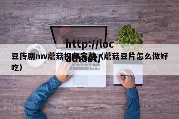 豆传剧mv蘑菇视频完整(蘑菇豆片怎么做好吃)